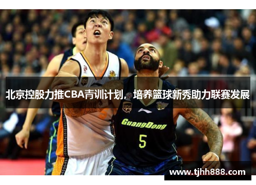 北京控股力推CBA青训计划，培养篮球新秀助力联赛发展