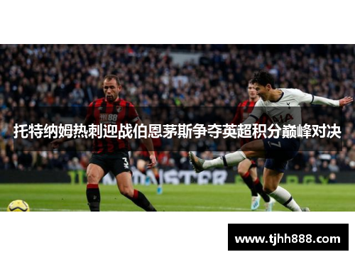 托特纳姆热刺迎战伯恩茅斯争夺英超积分巅峰对决