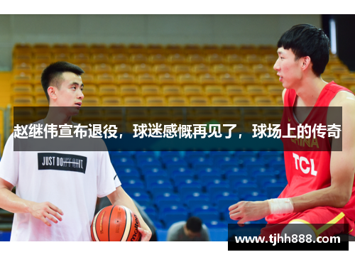 赵继伟宣布退役，球迷感慨再见了，球场上的传奇