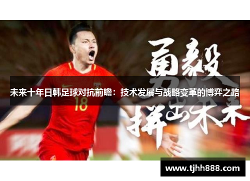 未来十年日韩足球对抗前瞻：技术发展与战略变革的博弈之路