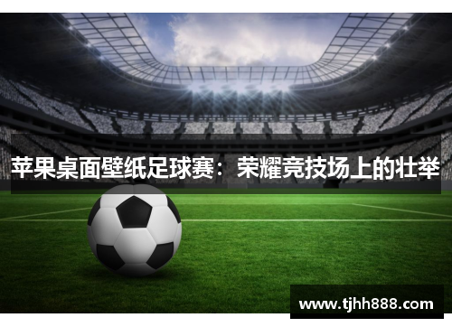 苹果桌面壁纸足球赛：荣耀竞技场上的壮举