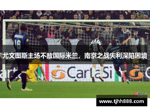 尤文图斯主场不敌国际米兰，南京之战失利深陷困境