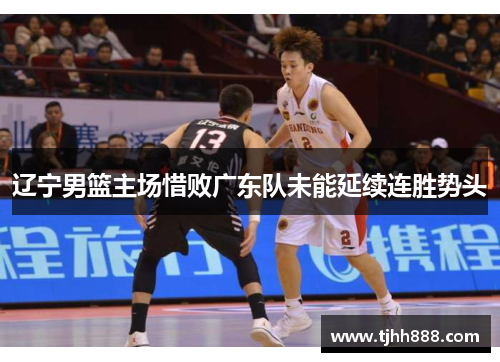 辽宁男篮主场惜败广东队未能延续连胜势头