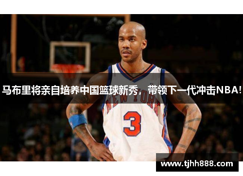 马布里将亲自培养中国篮球新秀，带领下一代冲击NBA！