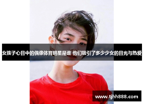 女孩子心目中的偶像体育明星是谁 他们吸引了多少少女的目光与热爱
