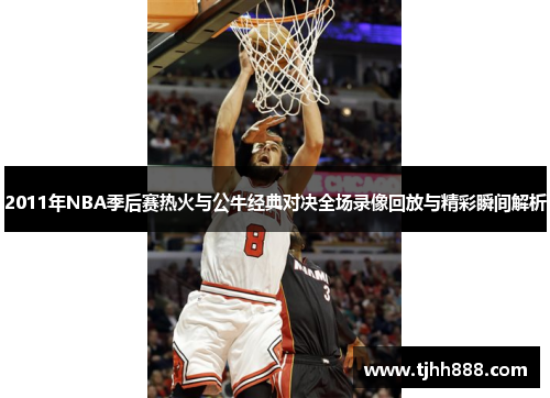 2011年NBA季后赛热火与公牛经典对决全场录像回放与精彩瞬间解析