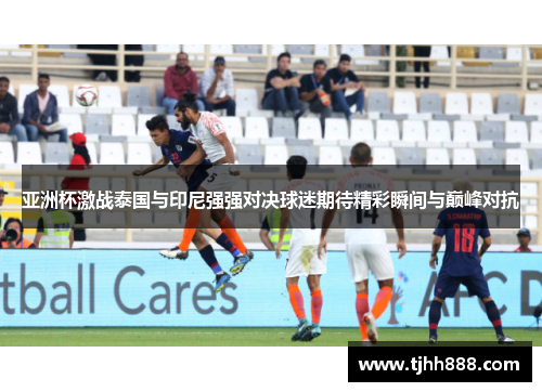 亚洲杯激战泰国与印尼强强对决球迷期待精彩瞬间与巅峰对抗