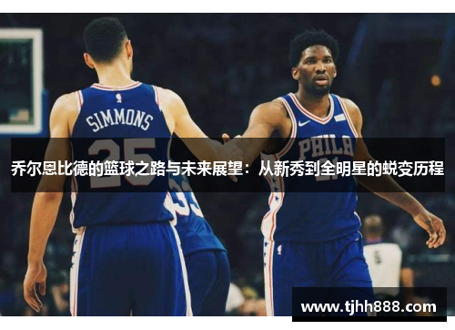 乔尔恩比德的篮球之路与未来展望：从新秀到全明星的蜕变历程