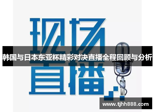 韩国与日本东亚杯精彩对决直播全程回顾与分析