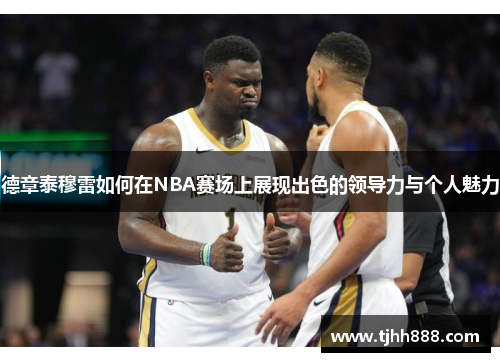 德章泰穆雷如何在NBA赛场上展现出色的领导力与个人魅力