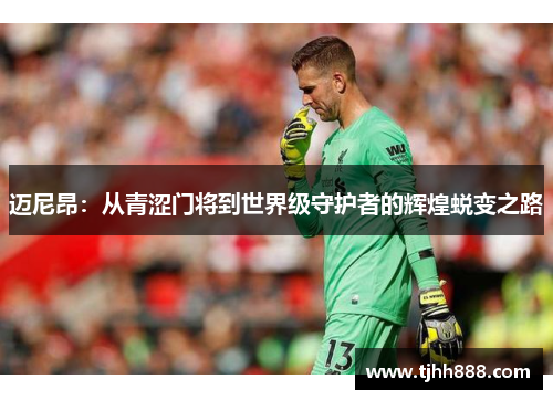 迈尼昂：从青涩门将到世界级守护者的辉煌蜕变之路