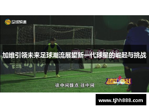 加维引领未来足球潮流展望新一代球星的崛起与挑战